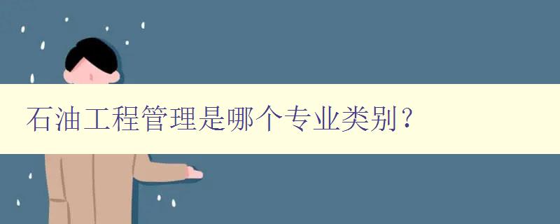 石油工程管理是哪个专业类别？ 解析石油工程管理所属的专业领域