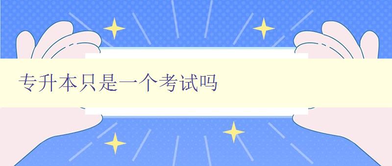 专升本只是一个考试吗 深入探讨专升本的含义和意义