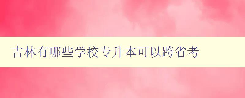 吉林有哪些学校专升本可以跨省考 详解吉林省专升本跨省报考政策