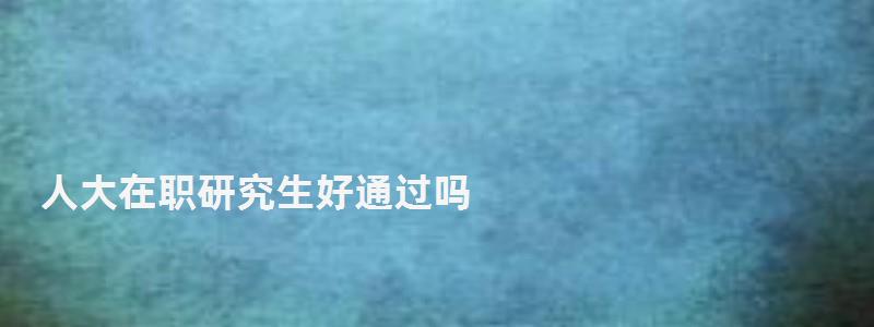 人大在职研究生好通过吗,人大在职研究生 人大在职研究生好通过吗,人大在职研究生(图1)