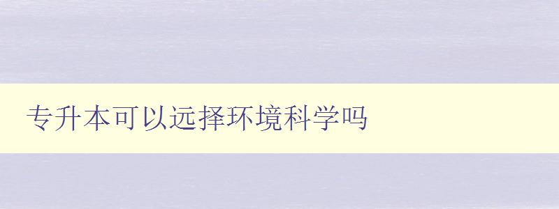 专升本可以远择环境科学吗 解析专升本环境科学专业及远程教育选择 专升本可以远择环境科学吗 解析专升本环境科学专业及远程教育选择