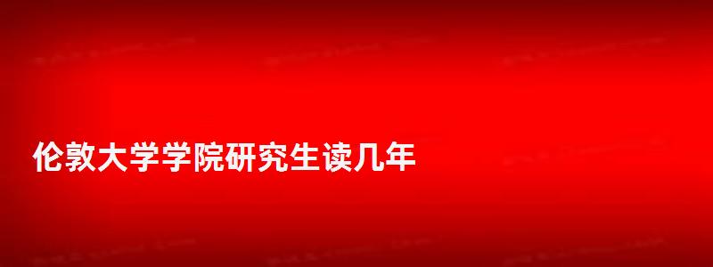 伦敦大学学院研究生读几年,伦敦大学学院研究生 伦敦大学学院研究生读几年,伦敦大学学院研究生
