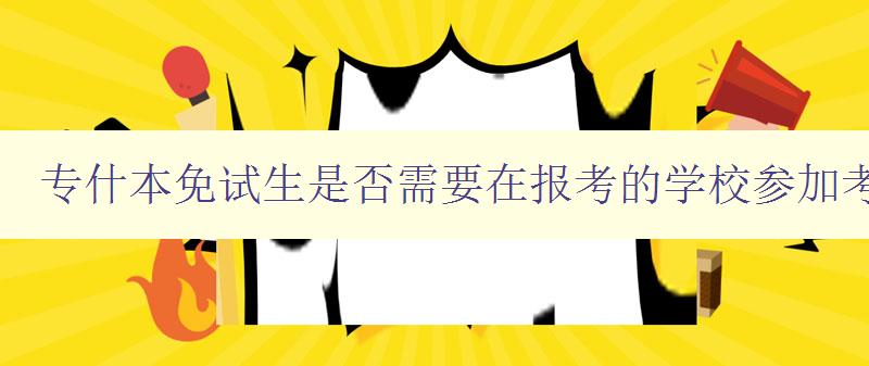 专什本免试生是否需要在报考的学校参加考试？ 详解免试生报考流程