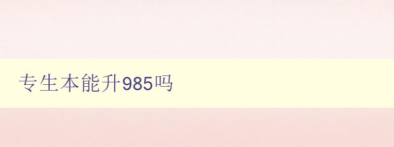专生本能升985吗 解析985高校招生政策及录取标准 专生本能升985吗 解析985高校招生政策及录取标准