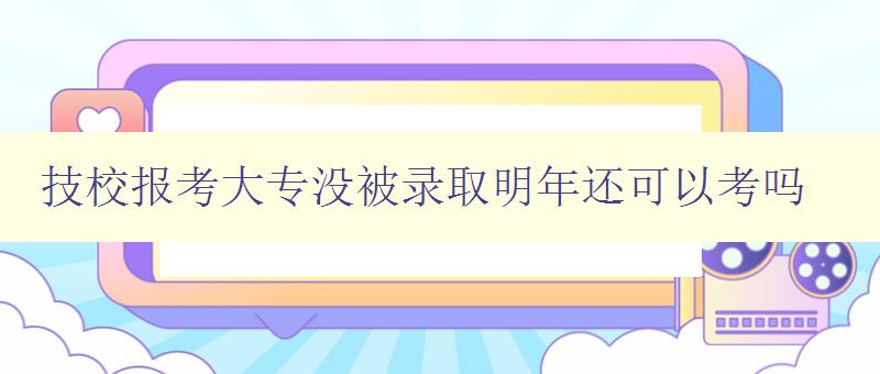 技校报考大专没被录取明年还可以考吗