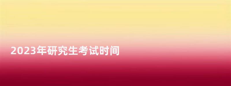 2023年研究生考试时间,2023研究生报名