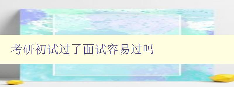 考研初试过了面试容易过吗 考研初试过了面试容易过吗