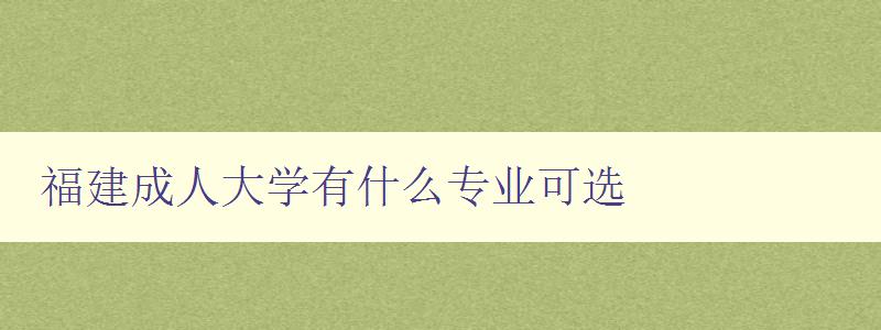 福建成人大学有什么专业可选 福建成人大学有什么专业可选