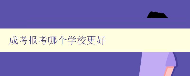 成考报考哪个学校更好 分析不同学校的优劣势及报考建议 成考报考哪个学校更好 分析不同学校的优劣势及报考建议