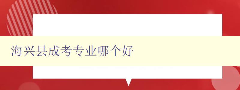 海兴县成考专业哪个好 选专业指南 海兴县成考专业哪个好 选专业指南