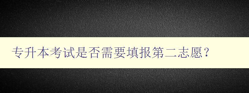 专升本考试是否需要填报第二志愿? 解析专升本填报志愿的注意事项 专升本考试是否需要填报第二志愿? 解析专升本填报志愿的注意事项
