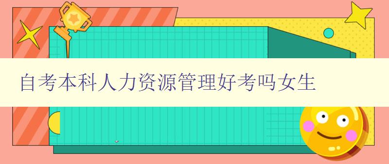 自考本科人力资源管理好考吗女生 女生自考本科人力资源管理的难度分析 自考本科人力资源管理好考吗女生 女生自考本科人力资源管理的难度分析