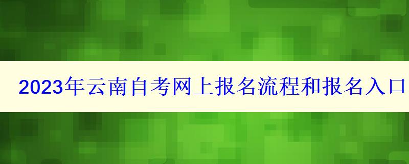 2023年云南自考网上报名流程和报名入口