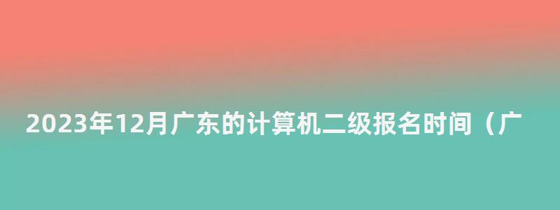 2023年12月广东的计算机二级报名时间