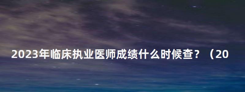 2024年临床执业医师成绩什么时候查?