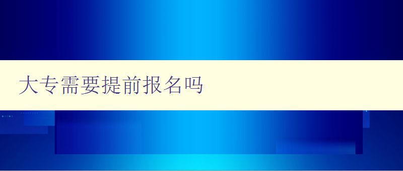 大专需要提前报名吗 详解大专报名时间和流程