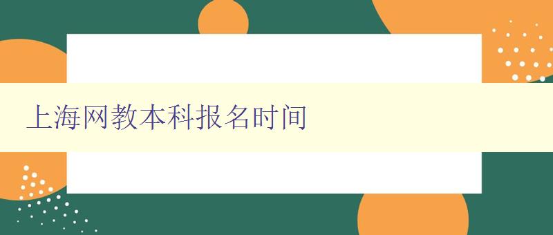 上海网教本科报名时间 详细介绍上海网教本科报名时间和流程 上海网教本科报名时间 详细介绍上海网教本科报名时间和流程