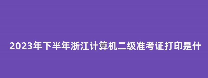 2023年下半年浙江计算机二级准考证打印是什么时候?(浙江计算机二级准考证打印时间) 2023年下半年浙江计算机二级准考证打印是什么时候?