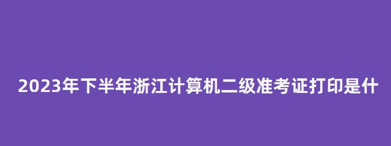 2023年下半年浙江计算机二级准考证打印是什么时候？