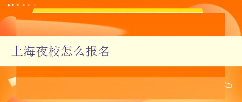 上海夜校怎么报名 详细介绍上海夜校的报名流程和注意事项