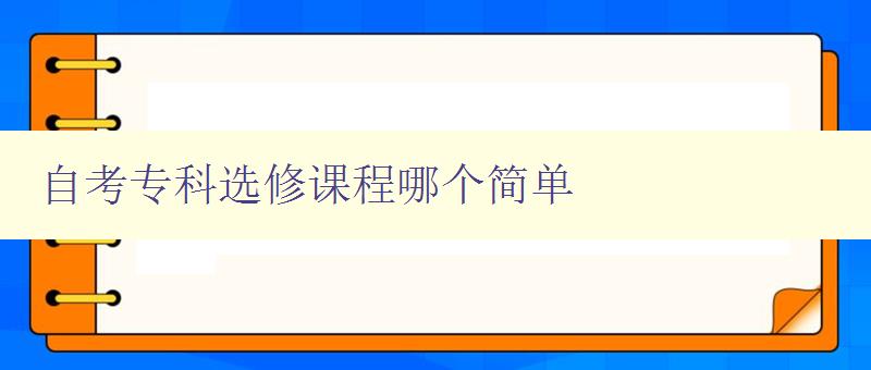 自考专科选修课程哪个简单 探寻自考专科选修课程的难易程度