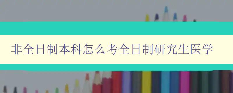 非全日制本科怎么考全日制研究生医学 非全日制本科怎么考全日制研究生医学