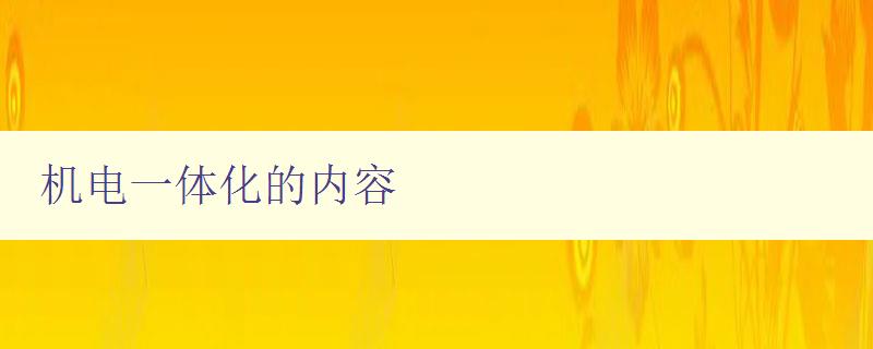 机电一体化的内容 深入了解机电一体化的技术和应用 机电一体化的内容 深入了解机电一体化的技术和应用