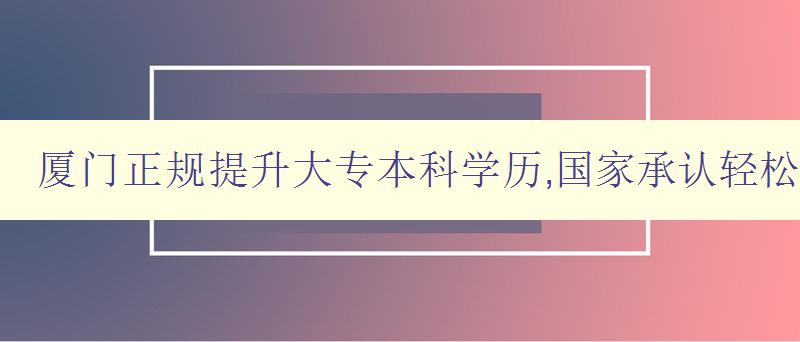 厦门正规提升大专本科学历,国家承认轻松毕业