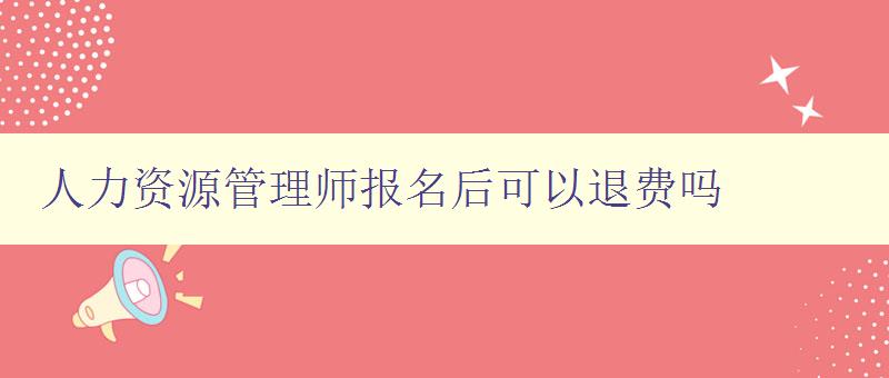 人力资源管理师报名后可以退费吗 了解报名退费政策 人力资源管理师报名后可以退费吗 了解报名退费政策