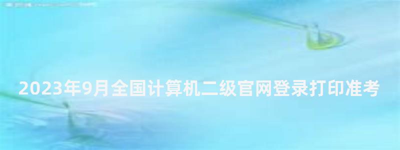 2023年9月全国计算机二级官网登录打印准考证