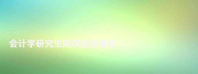 会计学研究生院校综合排名,会计学研究生排名 会计学研究生院校综合排名,会计学研究生排名(图1)