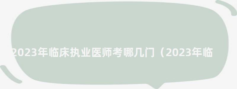 2024年临床执业医师考哪几门(2024年临床执业医师考哪几门科目) 2024年临床执业医师考哪几门