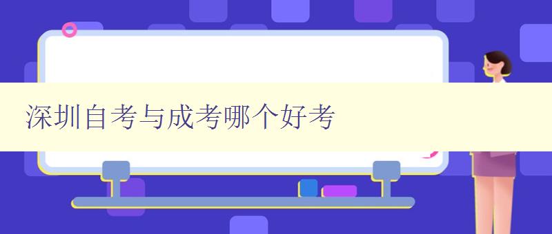 深圳自考与成考哪个好考 自考和成考的比较及选择建议 深圳自考与成考哪个好考 自考和成考的比较及选择建议