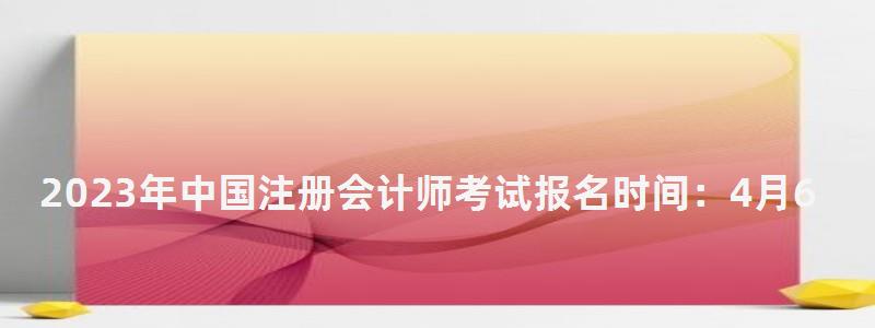 2023年中国注册会计师考试报名时间：4月6日开始