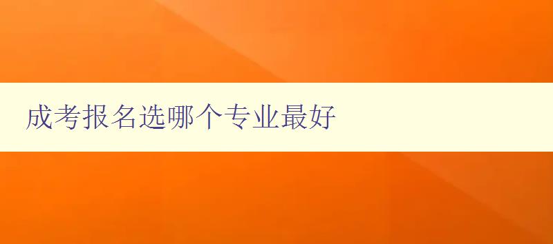 成考报名选哪个专业最好 如何选择适合自己的成考专业