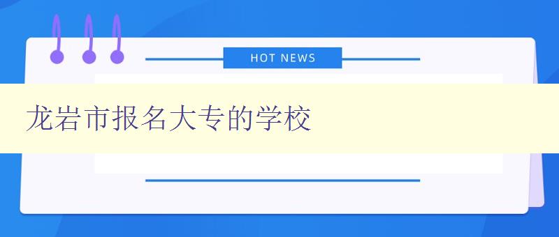 龙岩市报名大专的学校 龙岩市报名大专的学校