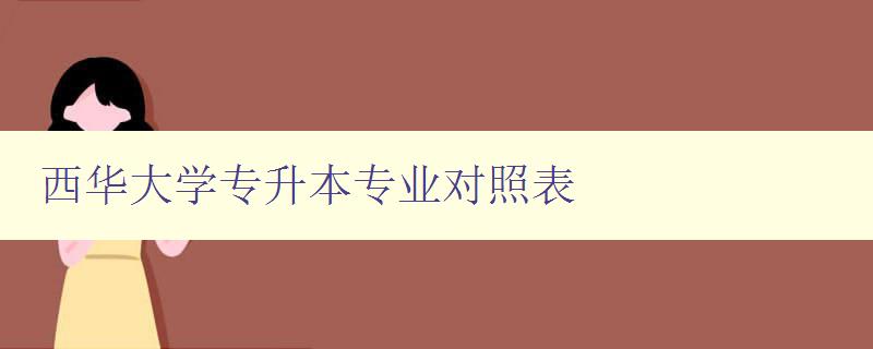 西华大学专升本专业对照表 详细介绍专升本专业对照表 西华大学专升本专业对照表 详细介绍专升本专业对照表