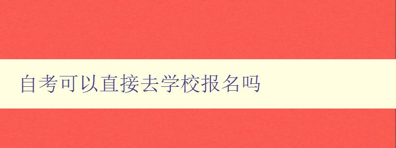 自考可以直接去学校报名吗 自考可以直接去学校报名吗