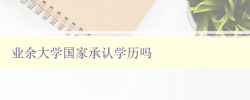 业余大学国家承认学历吗 考证业余大学学历的可行性分析