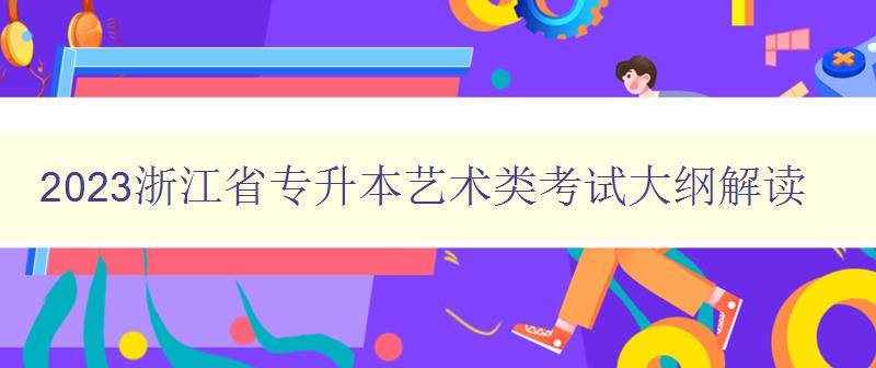 2023浙江省专升本艺术类考试大纲解读 2023浙江省专升本艺术类考试大纲解读