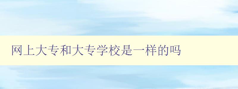 网上大专和大专学校是一样的吗 区分网上大专与传统大专学校的不同之处