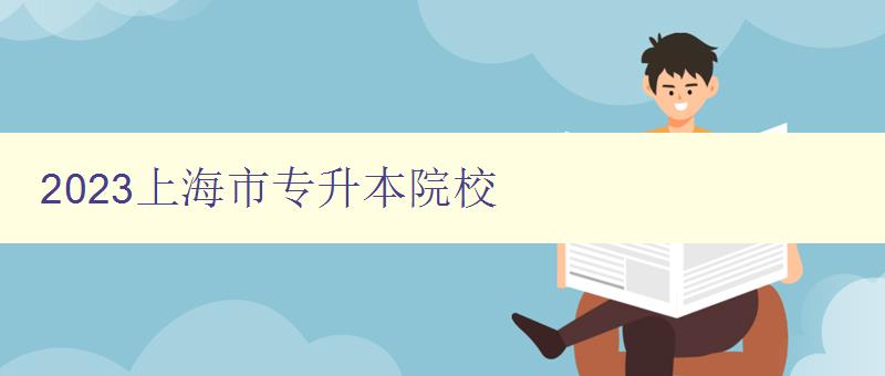 2023上海市专升本院校 介绍上海市专升本院校及招生信息 2023上海市专升本院校 介绍上海市专升本院校及招生信息