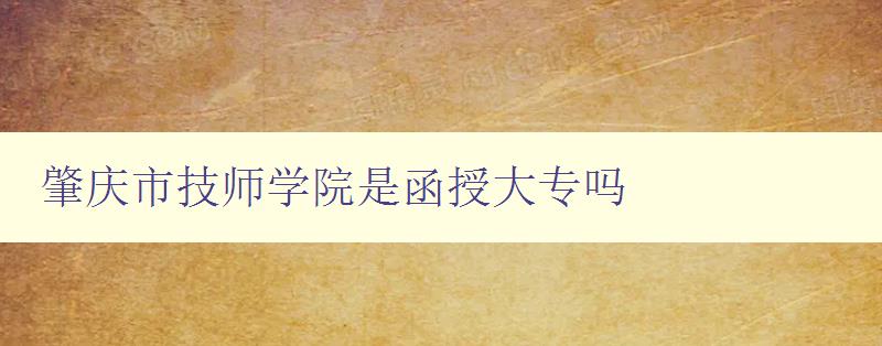 肇庆市技师学院是函授大专吗 肇庆市技师学院是函授大专吗