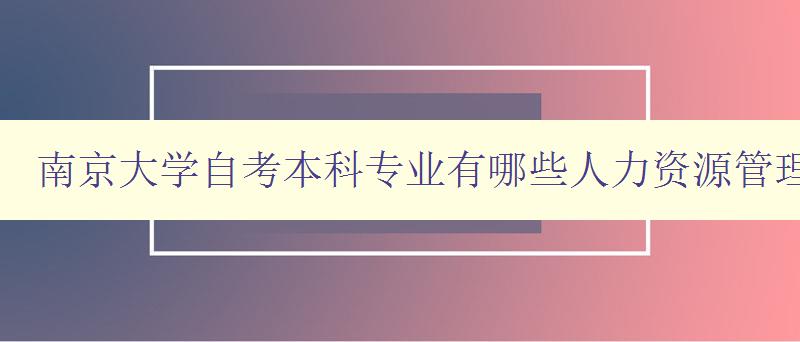 南京大学自考本科专业有哪些人力资源管理 南京大学自考本科专业有哪些人力资源管理