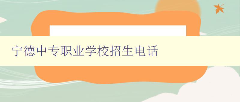 宁德中专职业学校招生电话 宁德中专职业学校招生电话