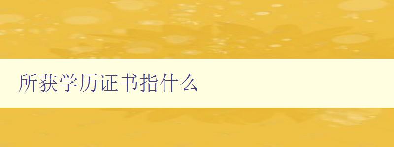 所获学历证书指什么 解析学历证书的含义和作用 所获学历证书指什么 解析学历证书的含义和作用