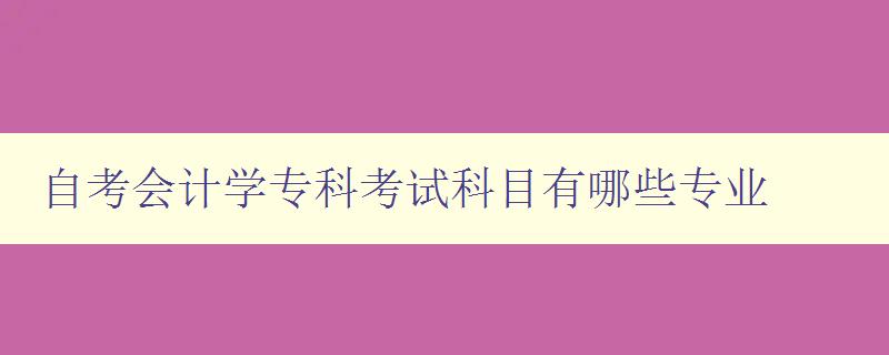 自考会计学专科考试科目有哪些专业 科目介绍与考试重点分析