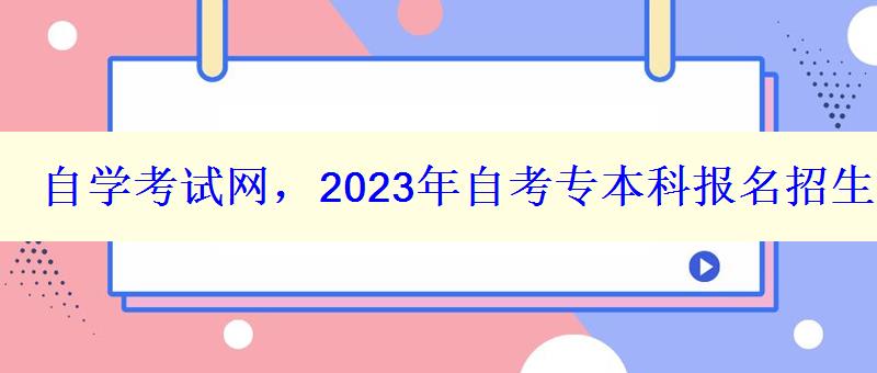 自学考试网，2023年自考专本科报名招生平台