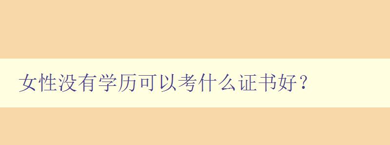 女性没有学历可以考什么证书好? 推荐适合女性考取的证书 女性没有学历可以考什么证书好? 推荐适合女性考取的证书