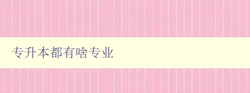 专升本都有啥专业 详细介绍专升本可选专业方向 专升本都有啥专业 详细介绍专升本可选专业方向